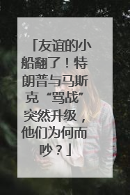 友谊的小船翻了！特朗普与马斯克“骂战”突然升级，他们为何而吵？