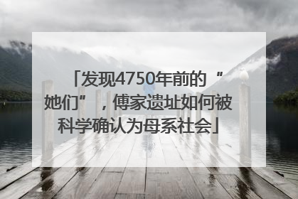 发现4750年前的“她们”，傅家遗址如何被科学确认为母系社会