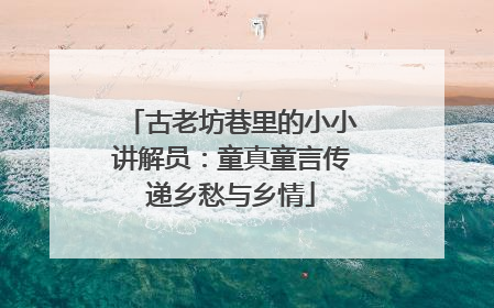 古老坊巷里的小小讲解员：童真童言传递乡愁与乡情