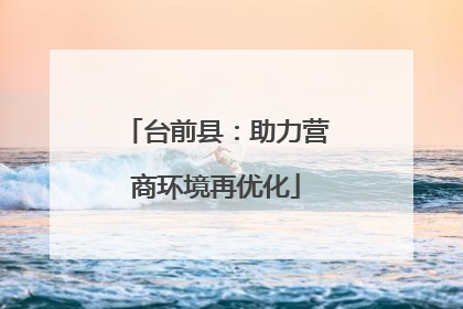 台前县：助力营商环境再优化