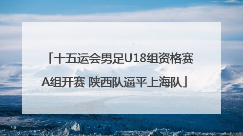 十五运会男足U18组资格赛A组开赛 陕西队逼平上海队