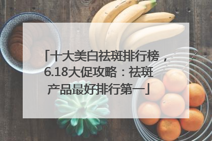 十大美白祛斑排行榜，6.18大促攻略：祛斑产品最好排行第一