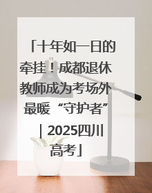 十年如一日的牵挂！成都退休教师成为考场外最暖“守护者”｜2025四川高考