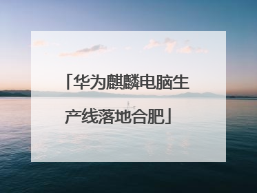 华为麒麟电脑生产线落地合肥