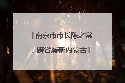 南京市市长陈之常，跨省履新内蒙古
