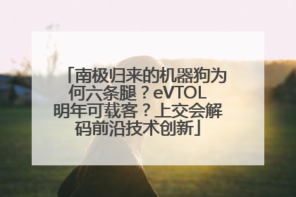 南极归来的机器狗为何六条腿？eVTOL明年可载客？上交会解码前沿技术创新