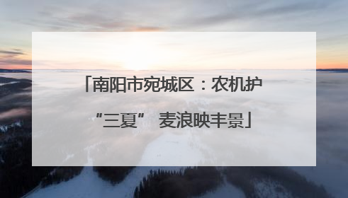 南阳市宛城区：农机护“三夏” 麦浪映丰景