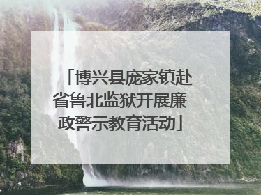 博兴县庞家镇赴省鲁北监狱开展廉政警示教育活动