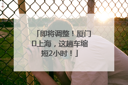 即将调整！厦门⇌上海，这趟车缩短2小时！