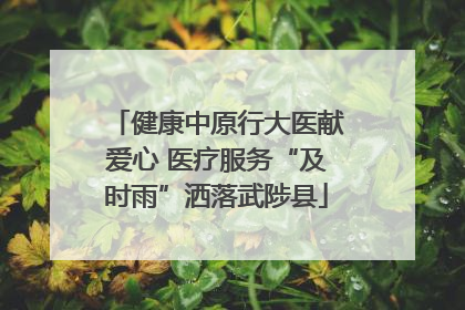 健康中原行大医献爱心 医疗服务“及时雨”洒落武陟县