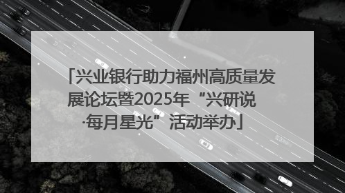 兴业银行助力福州高质量发展论坛暨2025年“兴研说·每月星光”活动举办