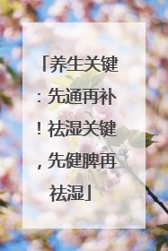 养生关键：先通再补！祛湿关键，先健脾再祛湿