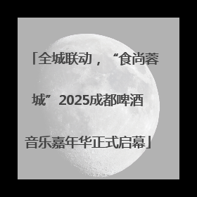 全城联动，“食尚蓉城”2025成都啤酒音乐嘉年华正式启幕