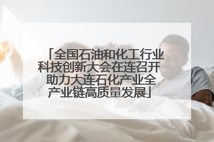 全国石油和化工行业科技创新大会在连召开 助力大连石化产业全产业链高质量发展