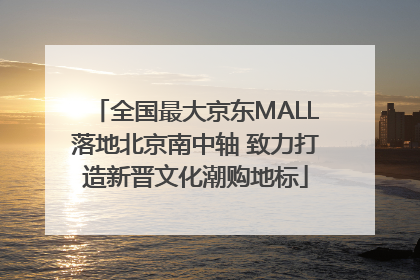 全国最大京东MALL落地北京南中轴 致力打造新晋文化潮购地标