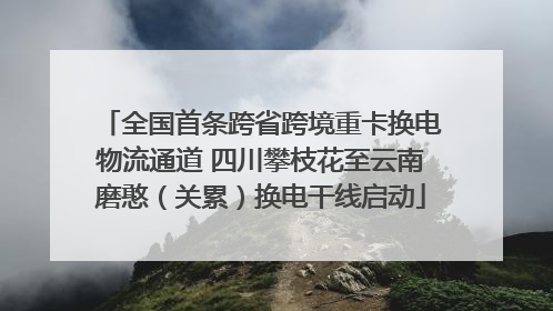 全国首条跨省跨境重卡换电物流通道 四川攀枝花至云南磨憨（关累）换电干线启动