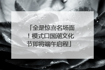 全是惊喜名场面！模式口国潮文化节即将端午启程