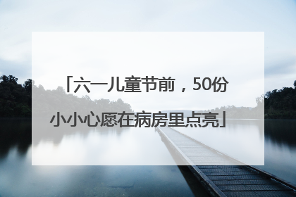 六一儿童节前，50份小小心愿在病房里点亮