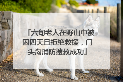 六旬老人在野山中被困四天且拒绝救援，门头沟消防搜救成功