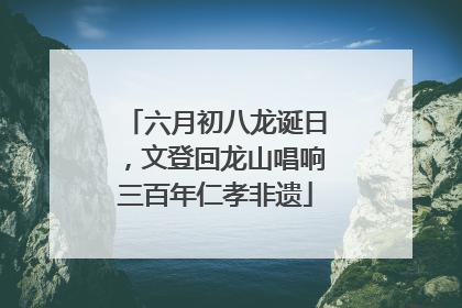 六月初八龙诞日，文登回龙山唱响三百年仁孝非遗