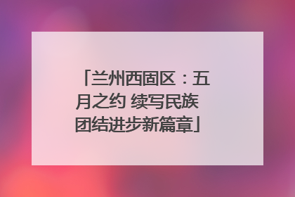 兰州西固区：五月之约 续写民族团结进步新篇章