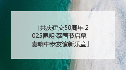 共庆建交50周年 2025昆明·泰国节启幕 奏响中泰友谊新乐章