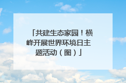共建生态家园！横峰开展世界环境日主题活动（图）