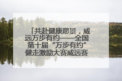 共赴健康愿景，威远万步有约——全国第十届“万步有约”健走激励大赛威远赛区启动仪式