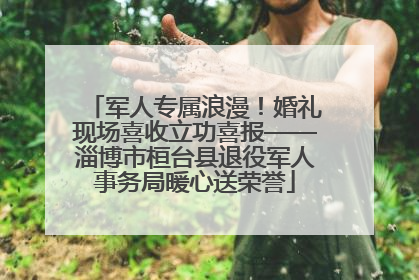 军人专属浪漫！婚礼现场喜收立功喜报——淄博市桓台县退役军人事务局暖心送荣誉
