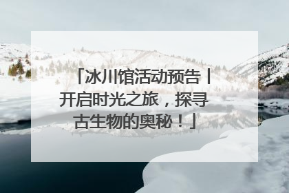 冰川馆活动预告丨开启时光之旅，探寻古生物的奥秘！