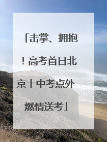 击掌、拥抱！高考首日北京十中考点外燃情送考