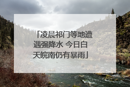 凌晨祁门等地遭遇强降水 今日白天皖南仍有暴雨