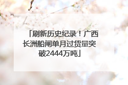 刷新历史纪录！广西长洲船闸单月过货量突破2444万吨