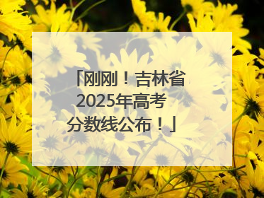 刚刚！吉林省2025年高考分数线公布！