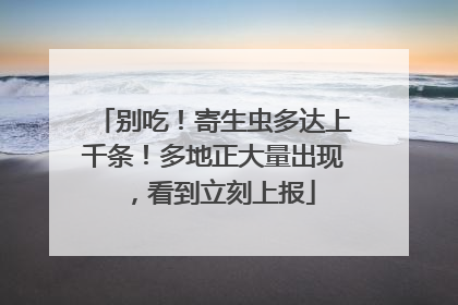 别吃！寄生虫多达上千条！多地正大量出现，看到立刻上报