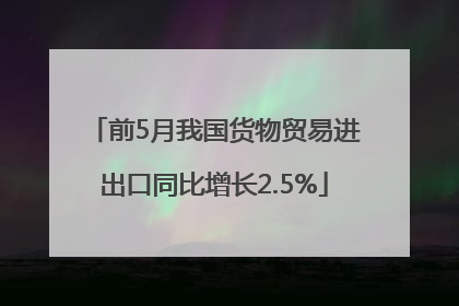 前5月我国货物贸易进出口同比增长2.5%