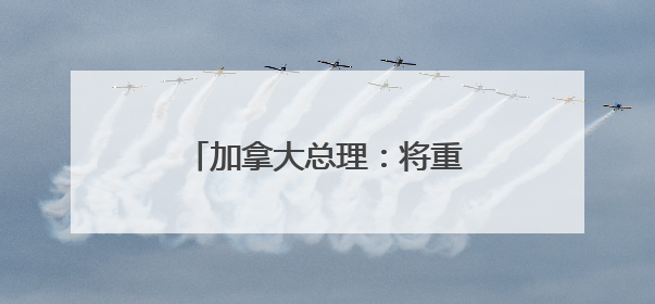 加拿大总理：将重新定位对华关系