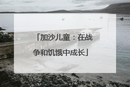 加沙儿童：在战争和饥饿中成长