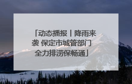 动态播报丨降雨来袭 保定市城管部门全力排涝保畅通