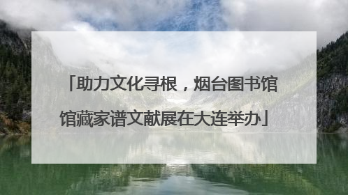 助力文化寻根，烟台图书馆馆藏家谱文献展在大连举办