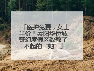 医护免费，女士半价！襄阳华侨城奇幻度假区致敬了不起的“她”