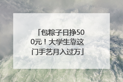 包粽子日挣500元！大学生靠这门手艺月入过万