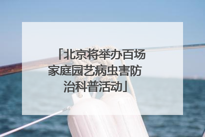 北京将举办百场家庭园艺病虫害防治科普活动
