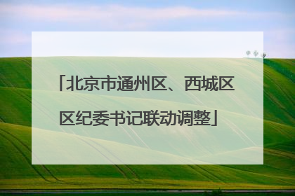 北京市通州区、西城区区纪委书记联动调整