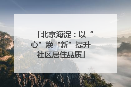 北京海淀：以“心”焕“新”提升社区居住品质