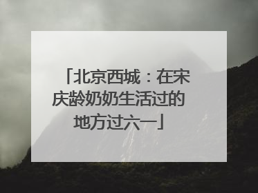 北京西城：在宋庆龄奶奶生活过的地方过六一