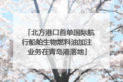 北方港口首单国际航行船舶生物燃料油加注业务在青岛港落地