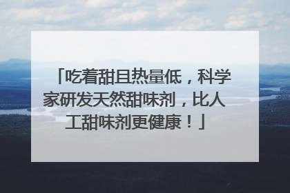 吃着甜且热量低，科学家研发天然甜味剂，比人工甜味剂更健康！