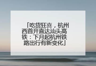 吃货狂喜，杭州西首开直达汕头高铁：下月起杭州铁路出行有新变化
