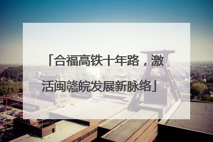 合福高铁十年路，激活闽赣皖发展新脉络